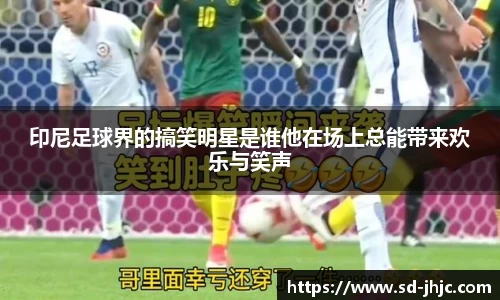 印尼足球界的搞笑明星是谁他在场上总能带来欢乐与笑声